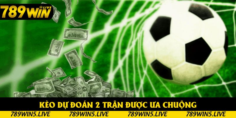 Kèo dự đoán 2 trận được ưa chuộng
